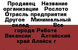 Продавец › Название организации ­ Рослото › Отрасль предприятия ­ Другое › Минимальный оклад ­ 12 000 - Все города Работа » Вакансии   . Алтайский край,Алейск г.